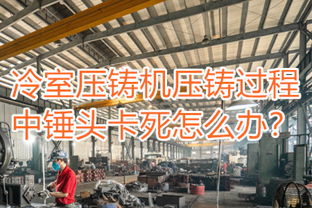 冷室壓鑄機(jī)壓鑄過(guò)程中錘頭卡死怎么辦?