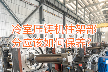 冷室壓鑄機(jī)柱架部分應(yīng)該如何保養(yǎng)？